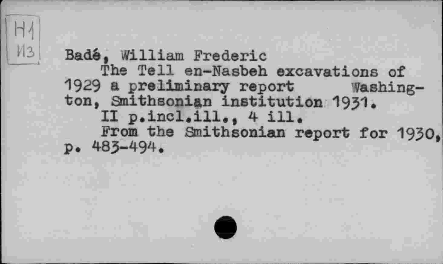 ﻿Hfl
из;
Badê, William Frederic
The Tell en-Nasbeh excavations of 1929 a preliminary report Washington, Smithsonian institution 1931.
II p.incl.ill., 4 ill.
From the Smithsonian report for 1930, p. 483-494.